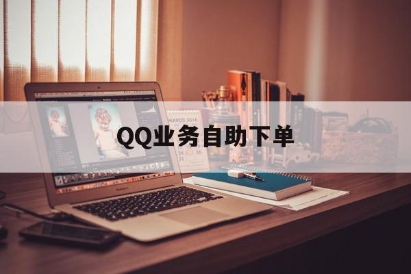 QQ业务自助下单(业务自助下单是真的吗)
